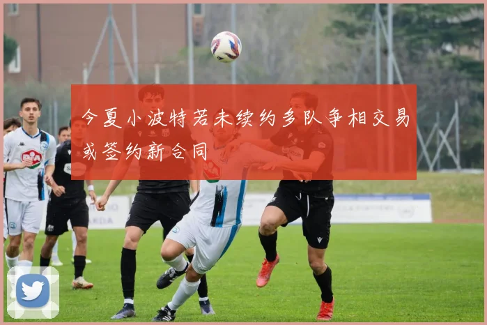 今夏小波特若未续约多队争相交易或签约新合同