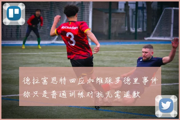 德拉富恩特回应加维踩罗德里事件称只是普通训练对抗无需道歉
