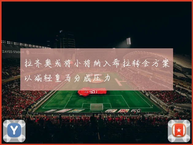 拉齐奥或将小将纳入希拉转会方案以减轻皇马分成压力