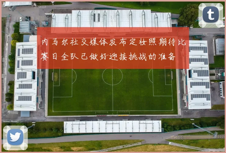 内马尔社交媒体发布定妆照期待比赛日全队已做好迎接挑战的准备