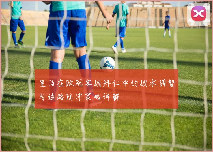 皇马在欧冠客战拜仁中的战术调整与边路防守策略详解