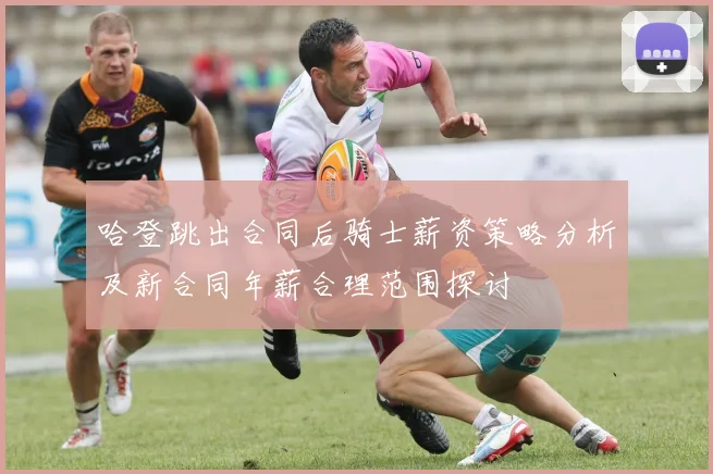 哈登跳出合同后骑士薪资策略分析及新合同年薪合理范围探讨