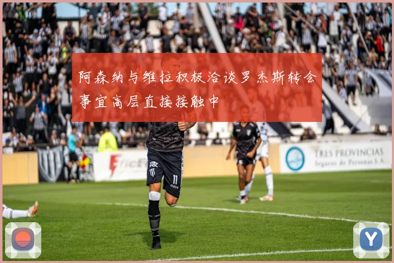 阿森纳与维拉积极洽谈罗杰斯转会事宜高层直接接触中